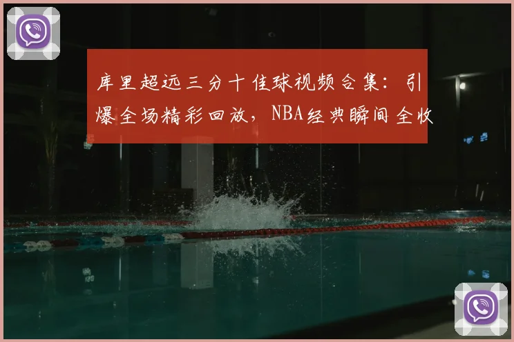 库里超远三分十佳球视频合集：引爆全场精彩回放，NBA经典瞬间全收录