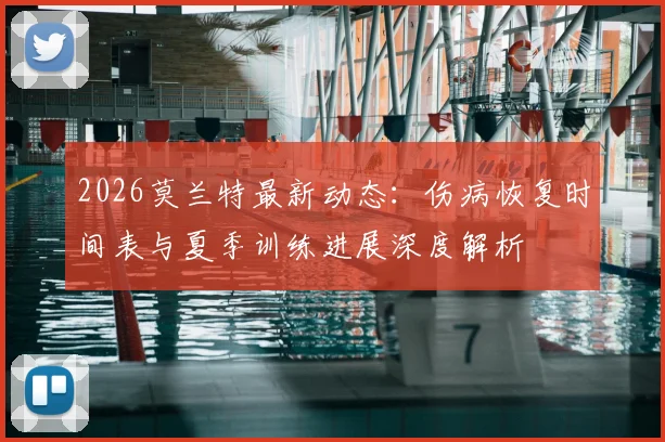 2026莫兰特最新动态:伤病恢复时间表与夏季训练进展深度解析