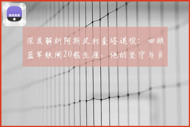 深度解析阿斯皮利奎塔退役:回顾蓝军铁闸20载生涯,他的坚守与贡献为何令人动容