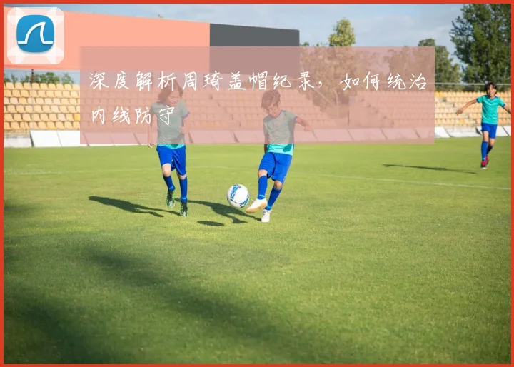 深度解析周琦盖帽纪录，如何统治内线防守