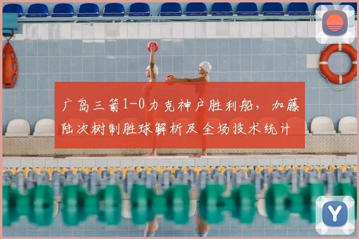 广岛三箭1-0力克神户胜利船,加藤陆次树制胜球解析及全场技术统计回顾