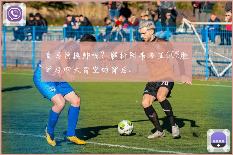 皇马该换帅吗?解析阿韦洛亚60%胜率与四大皆空的背后。