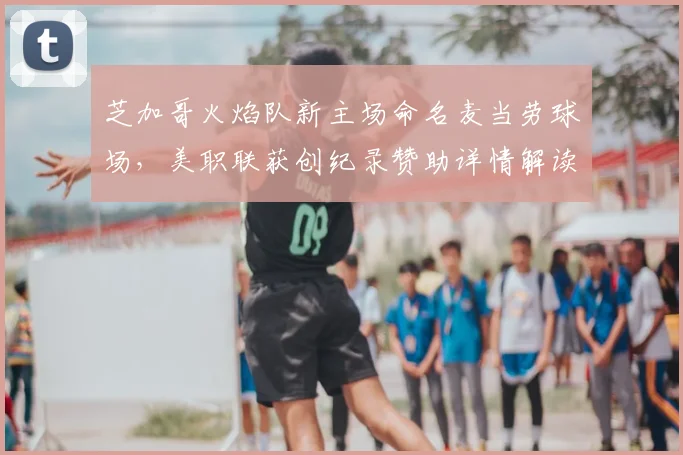 芝加哥火焰队新主场命名麦当劳球场，美职联获创纪录赞助详情解读