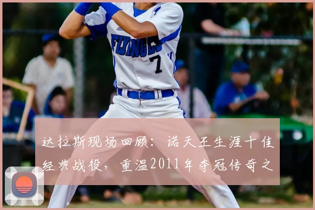 达拉斯现场回顾:诺天王生涯十佳经典战役,重温2011年夺冠传奇之路