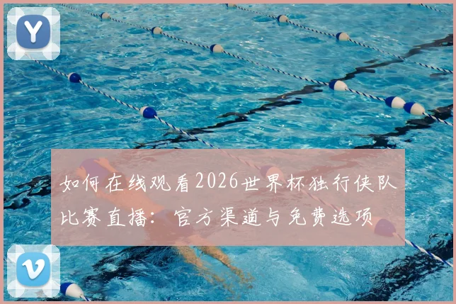 如何在线观看2026世界杯独行侠队比赛直播:官方渠道与免费选项