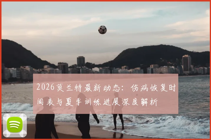 2026莫兰特最新动态:伤病恢复时间表与夏季训练进展深度解析