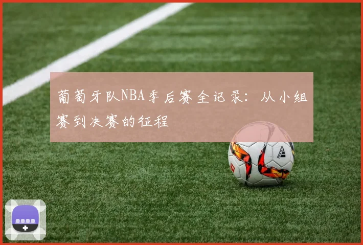 葡萄牙队NBA季后赛全记录:从小组赛到决赛的征程
