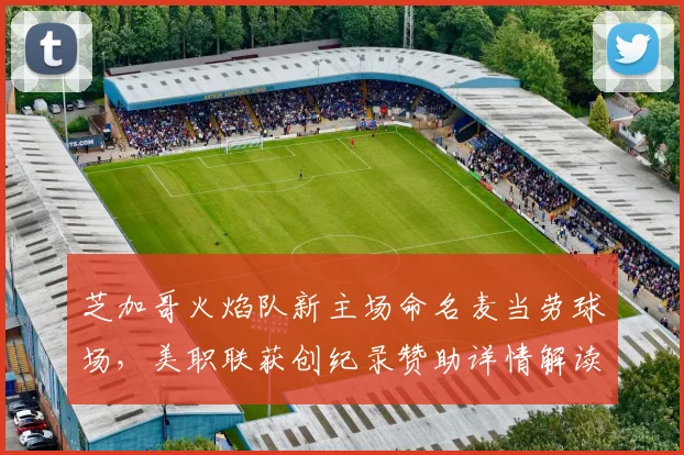 芝加哥火焰队新主场命名麦当劳球场,美职联获创纪录赞助详情解读