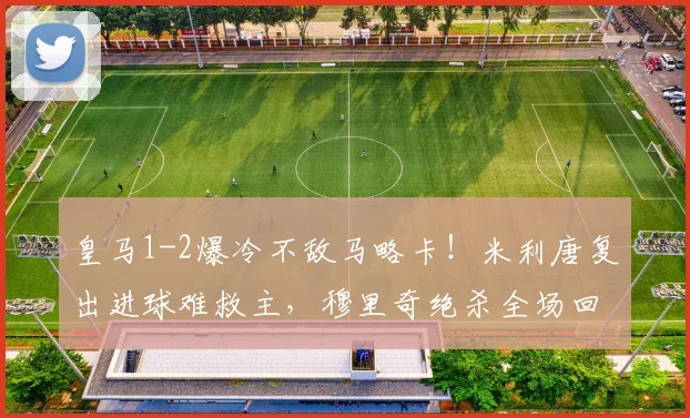 皇马1-2爆冷不敌马略卡!米利唐复出进球难救主,穆里奇绝杀全场回放与分析