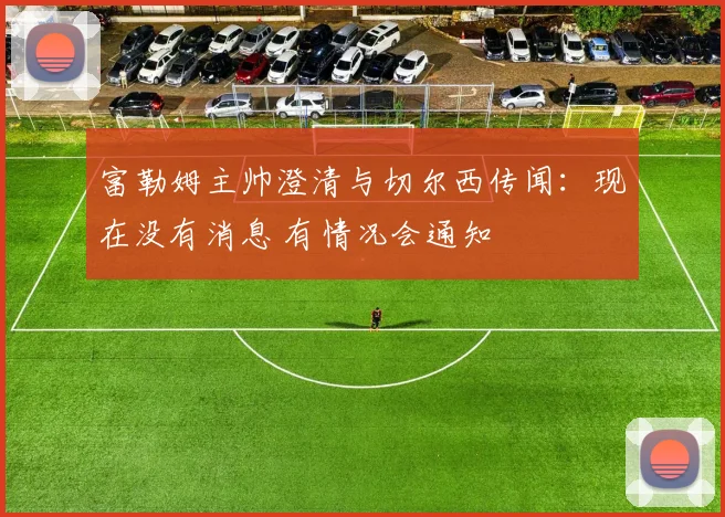 富勒姆主帅澄清与切尔西传闻:现在没有消息 有情况会通知