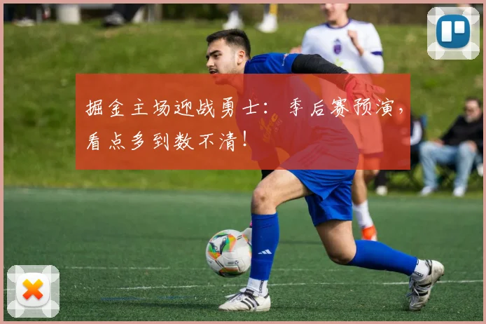 掘金主场迎战勇士:季后赛预演,看点多到数不清!