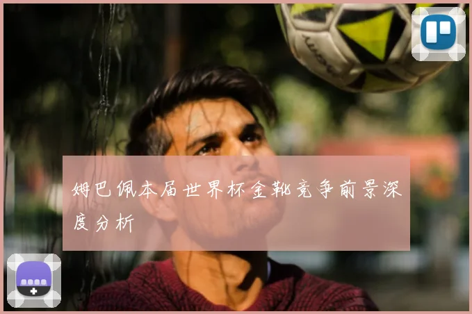 姆巴佩本届世界杯金靴竞争前景深度分析
