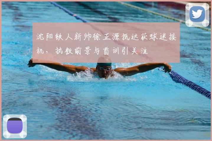 沈阳铁人新帅徐正源抵达获球迷接机,执教前景与首训引关注