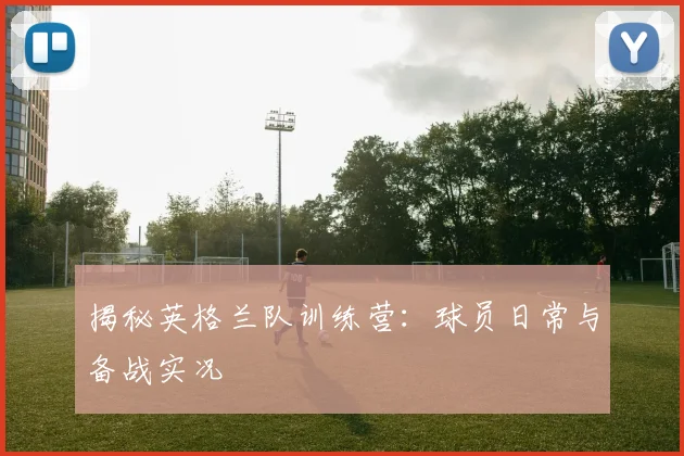 揭秘英格兰队训练营：球员日常与备战实况