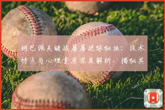 姆巴佩关键战屡屡进球秘诀:技术特点与心理素质深度解析,揭秘其淘汰赛之王表现